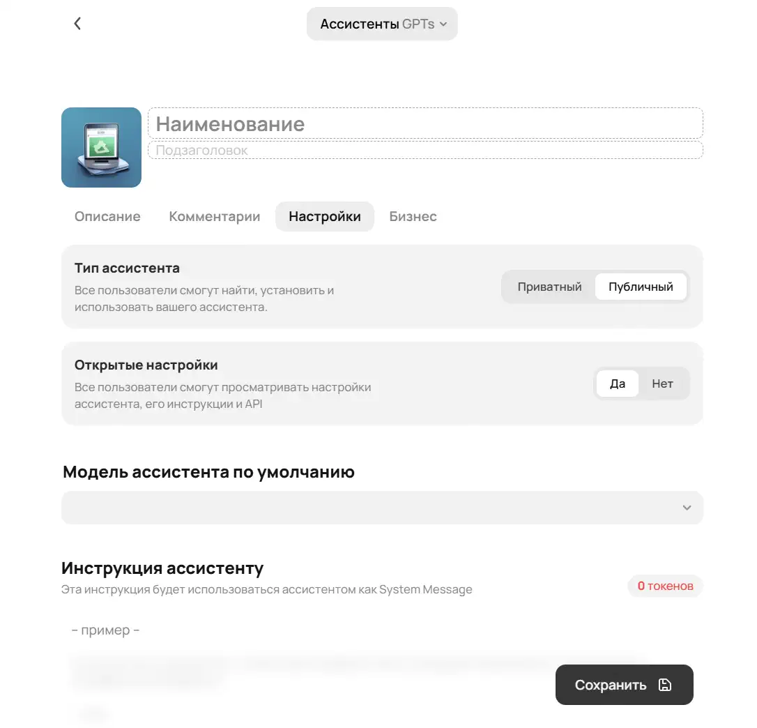 Скриншот интерфейса создания GPT‑ассистента: слева квадратная иконка‑превью, справа поля «Наименование» и «Подзаголовок». Ниже набор вкладок («Описание», «Комментарии», активная «Настройки», «Бизнес»). В секции «Тип ассистента» переключатель с выбранным режимом «Публичный» (есть опция «Приватный»). Далее блок «Открытые настройки» с тумблером «Да/Нет», где активно «Да». Под ним выпадающий список для выбора «Модели ассистента по умолчанию». Ещё ниже крупное текстовое поле «Инструкция ассистенту» с серым примером текста и счётчиком токенов. Внизу справа тёмная кнопка «Сохранить».